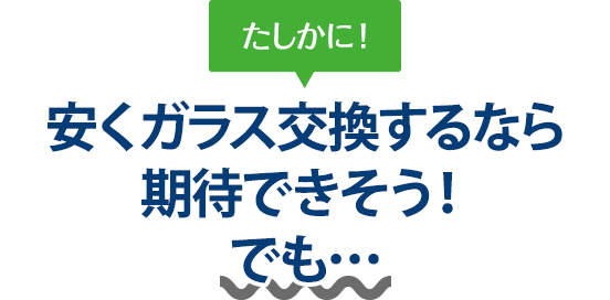 たしかに！ 安くガラス交換するなら株式会社オートファクトリーさんは期待できそう！でも…